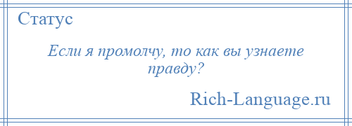 
    Если я промолчу, то как вы узнаете правду?