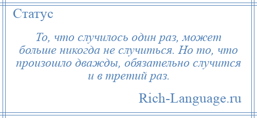 
    То, что случилось один раз, может больше никогда не случиться. Но то, что произошло дважды, обязательно случится и в третий раз.