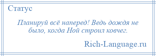 
    Планируй всё наперед! Ведь дождя не было, когда Ной строил ковчег.