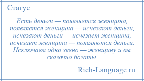 
    Есть деньги — появляется женщина, появляется женщина — исчезают деньги, исчезают деньги — исчезает женщина, исчезает женщина — появляются деньги. Исключаем одно звено — женщину и вы сказочно богаты.