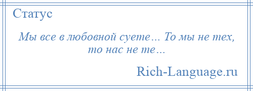 
    Мы все в любовной суете… То мы не тех, то нас не те…