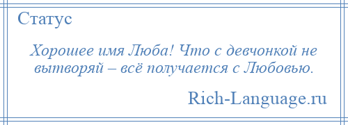 
    Хорошее имя Люба! Что с девчонкой не вытворяй – всё получается с Любовью.