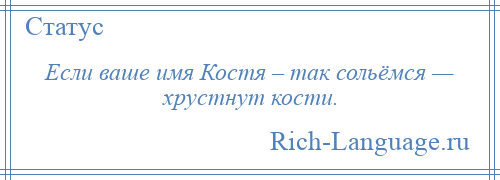 
    Если ваше имя Костя – так сольёмся — хрустнут кости.