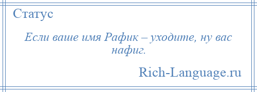 
    Если ваше имя Рафик – уходите, ну вас нафиг.