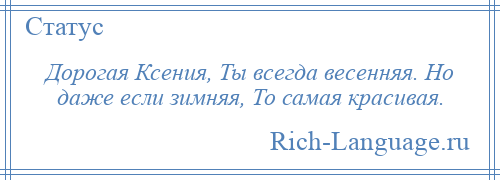 
    Дорогая Ксения, Ты всегда весенняя. Но даже если зимняя, То самая красивая.