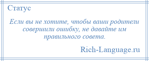 
    Если вы не хотите, чтобы ваши родители совершили ошибку, не давайте им правильного совета.