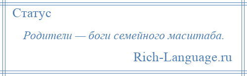 
    Родители — боги семейного масштаба.