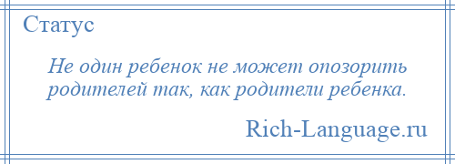 
    Не один ребенок не может опозорить родителей так, как родители ребенка.