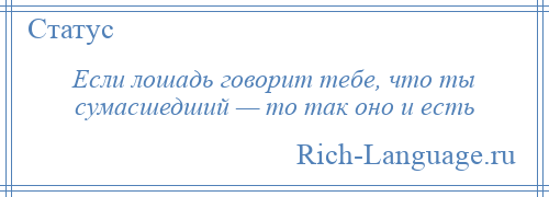 
    Если лошадь говорит тебе, что ты сумасшедший — то так оно и есть