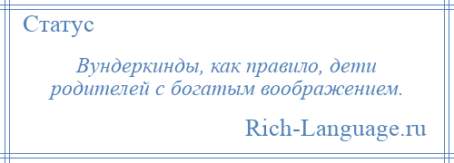 
    Вундеркинды, как правило, дети родителей с богатым воображением.