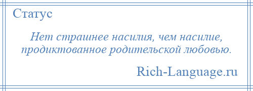 
    Нет страшнее насилия, чем насилие, продиктованное родительской любовью.