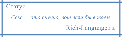 
    Секс — это скучно, вот если бы вдвоем.