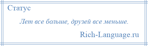 
    Лет все больше, друзей все меньше.