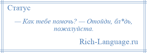 
    — Как тебе помочь? — Отойди, бл*дь, пожалуйста.