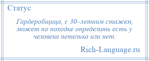 
    Гардеробщица, с 30–летним стажем, может по походке определить есть у человека петелька или нет.