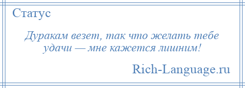 
    Дуракам везет, так что желать тебе удачи — мне кажется лишним!