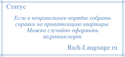 
    Если в неправильном порядке собрать справки на приватизацию квартиры. Можно случайно оформить загранпаспорт.