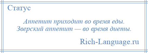 
    Аппетит приходит во время еды. Зверский аппетит — во время диеты.