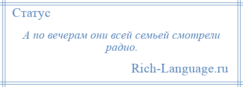 
    А по вечерам они всей семьей смотрели радио.