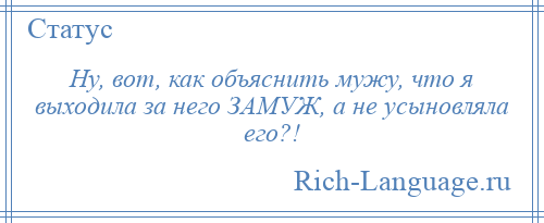 
    Ну, вот, как объяснить мужу, что я выходила за него ЗАМУЖ, а не усыновляла его?!