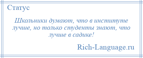 
    Школьники думают, что в институте лучше, но только студенты знают, что лучше в садике!