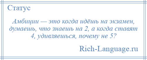 
    Амбиции — это когда идёшь на экзамен, думаешь, что знаешь на 2, а когда ставят 4, удивляешься, почему не 5?