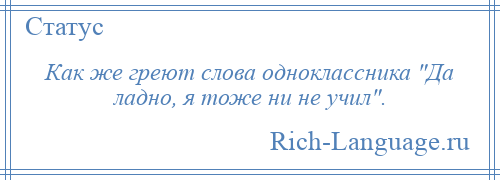 
    Как же греют слова одноклассника Да ладно, я тоже ни не учил .