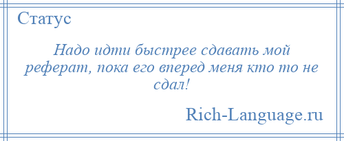 
    Надо идти быстрее сдавать мой реферат, пока его вперед меня кто то не сдал!