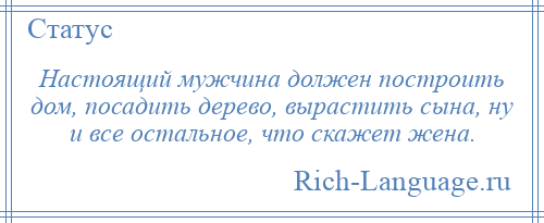 
    Настоящий мужчина должен построить дом, посадить дерево, вырастить сына, ну и все остальное, что скажет жена.
