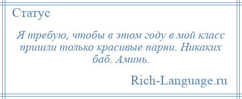 
    Я требую, чтобы в этом году в мой класс пришли только красивые парни. Никаких баб. Аминь.