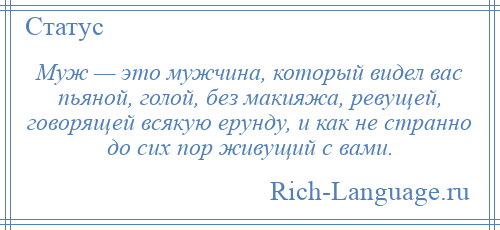 
    Муж — это мужчина, который видел вас пьяной, голой, без макияжа, ревущей, говорящей всякую ерунду, и как не странно до сих пор живущий с вами.