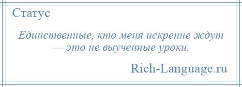 
    Единственные, кто меня искренне ждут — это не выученные уроки.