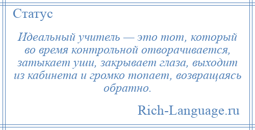 
    Идеальный учитель — это тот, который во время контрольной отворачивается, затыкает уши, закрывает глаза, выходит из кабинета и громко топает, возвращаясь обратно.