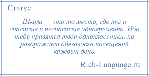 
    Школа — это то место, где ты и счастлив и несчастлив одновременно. Ибо тебе нравятся твои одноклассники, но раздражает обязаловка посещений каждый день.