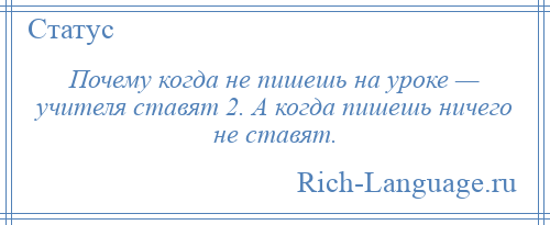 
    Почему когда не пишешь на уроке — учителя ставят 2. А когда пишешь ничего не ставят.