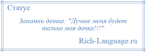 
    Запомни детка: Лучше меня будет только моя дочка!!! 