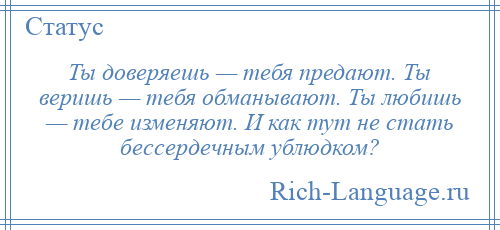 
    Ты доверяешь — тебя предают. Ты веришь — тебя обманывают. Ты любишь — тебе изменяют. И как тут не стать бессердечным ублюдком?