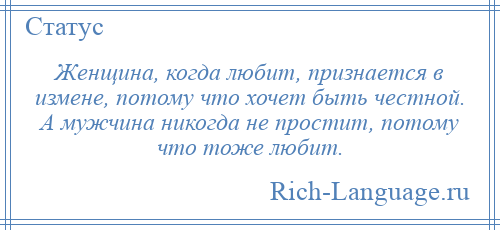 
    Женщина, когда любит, признается в измене, потому что хочет быть честной. А мужчина никогда не простит, потому что тоже любит.