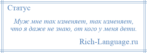 
    Муж мне так изменяет, так изменяет, что я даже не знаю, от кого у меня дети.