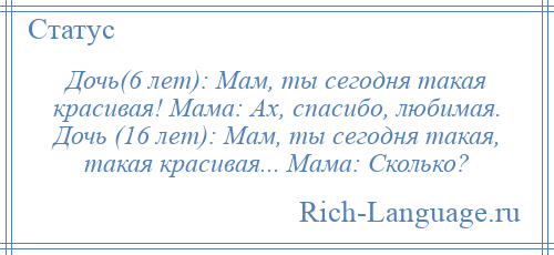 
    Дочь(6 лет): Мам, ты сегодня такая красивая! Мама: Ах, спасибо, любимая. Дочь (16 лет): Мам, ты сегодня такая, такая красивая... Мама: Сколько?