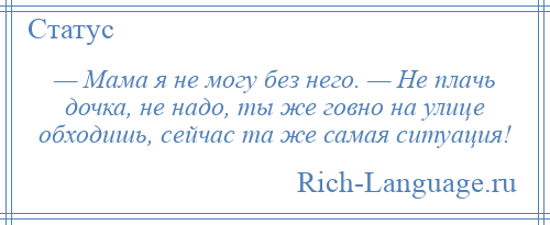 
    — Мама я не могу без него. — Не плачь дочка, не надо, ты же говно на улице обходишь, сейчас та же самая ситуация!