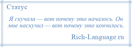 
    Я скучала — вот почему это началось. Он мне наскучил — вот почему это кончилось.