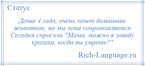 
    Дочке 4 года, очень хочет домашнее животное, но мы пока сопротивляемся. Сегодня спросила Мама, можно я заведу кролика, когда вы умрете? 