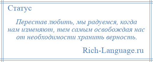 
    Перестав любить, мы радуемся, когда нам изменяют, тем самым освобождая нас от необходимости хранить верность.