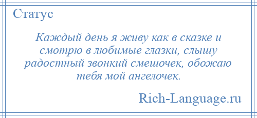 
    Каждый день я живу как в сказке и смотрю в любимые глазки, слышу радостный звонкий смешочек, обожаю тебя мой ангелочек.