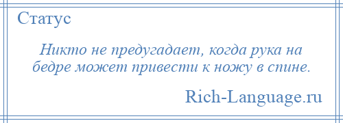 
    Никто не предугадает, когда рука на бедре может привести к ножу в спине.