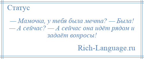 
    — Мамочка, у тебя была мечта? — Была! — А сейчас? — А сейчас она идёт рядом и задаёт вопросы!