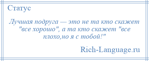 
    Лучшая подруга — это не та кто скажет все хорошо , а та кто скажет все плохо,но я с тобой! 