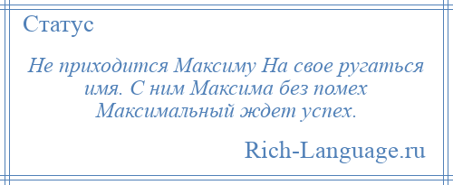 
    Не приходится Максиму На свое ругаться имя. С ним Максима без помех Максимальный ждет успех.