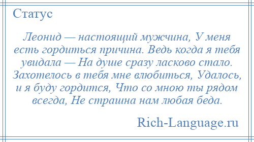 
    Леонид — настоящий мужчина, У меня есть гордиться причина. Ведь когда я тебя увидала — На душе сразу ласково стало. Захотелось в тебя мне влюбиться, Удалось, и я буду гордится, Что со мною ты рядом всегда, Не страшна нам любая беда.